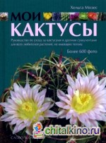 Мои Кактусы: Руководство по уходу за кактусами и другими суккулентами для всех любителей растений, не имеющих теплиц. Более 600 фото