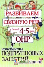 Развиваем связную речь у детей 4-5 лет с ОНР: Конспекты подгрупповых занятий логопеда