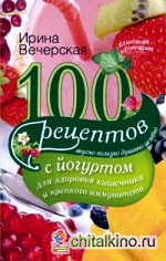 100 рецептов с йогуртом для здоровья кишечника и крепкого иммунитета: Вкусно, полезно, душевно, целебно