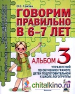Говорим правильно в 6-7 лет: Альбом 3 упражнений по обучению грамоте в подготовительной к школе логогруппе