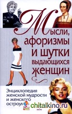 Мысли, афоризмы и шутки выдающихся женщин: Энциклопедия женской мудрости и женского остроумия