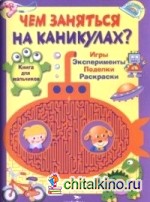Чем заняться на каникулах: Книга для мальчиков. Игры, эксперименты, поделки, раскраски
