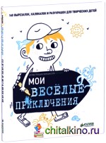 Мои веселые приключения: 140 вырезалок, калякалок и разукрашек для творческих детей