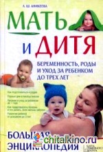 Мать и дитя: Беременность, роды и уход за ребенком до трех лет. Большая энциклопедия