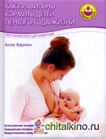 Как правильно кормить детей первого года жизни: Настольная книга для родителей
