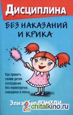 Дисциплина без наказаний и крика: Как привить своим детям послушание без нервотрепки, скандалов и плача