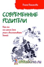 Современные родители: Как мы на самом деле учим и воспитываем детей
