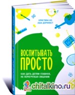 Воспитывать просто: Как дать детям главное, не перегружая лишним