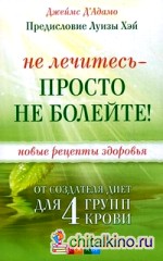 Не лечитесь — просто не болейте! Новые рецепты здоровья от создателя диет для 4 групп крови