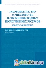 Законодательство о рыболовстве и сохранении водных биологических ресурсов в вопросах и ответах: Научно-практическое пособие