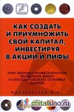 Как создать и приумножить свой капитал, инвестируя в акции и ПИФы: опыт ведущих профессионалов фондового рынка и способы избежать основных ошибок