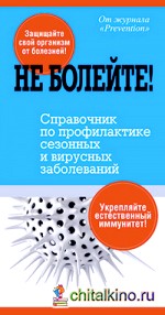 Не болейте! Справочник по профилактике сезонных и вирусных заболеваний