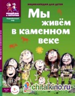 Мы живем в каменном веке: Энциклопедия для детей 7-12 лет