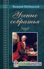 Ученые собратья: Рассказы из жизни профессора и советника Михайлы Васильевича Ломоносова и его по Российской Императорской Академии Наук товарищей