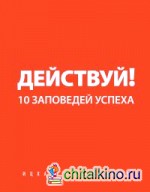 Действуй! 10 заповедей успеха