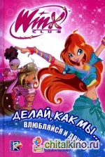 Делай, как мы: влюбляйся и дружи. Клуб Winx