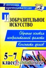Изобразительное искусство: 5-7 класс. Обучение основам изобразительной грамоты. Конспекты уроков