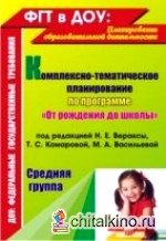 Комплексно-тематическое планирование по программе «От рождения до школы» под редакцией Н: Е. Вераксы, Т. С. Комаровой, М. А. Васильевой. Средняя группа