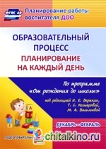 Образовательный процесс: Планирование на каждый день по программе «От рождения до школы» под редакцией Н. Е. Вераксы, Т. С. Комаровой, М. А. Васильевой. Декабрь-февраль. Подготовительная группа. ФГОС ДО