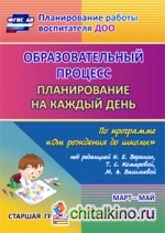 Образовательный процесс: Планирование на каждый день по программе «От рождения до школы» под редакцией Н. Е. Вераксы, Т. С. Комаровой, М. А. Васильевой. Март-май. Старшая группа. ФГОС ДО