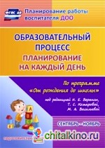 Образовательный процесс: Планирование на каждый день по программе «От рождения до школы» под редакцией Н. Е. Вераксы, Т. С. Комаровой, М. А. Васильевой. Сентябрь-ноябрь. Подготовительная группа. ФГОС ДО