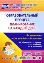 Образовательный процесс: Планирование на каждый день по программе «От рождения до школы» под редакцией Н. Е. Вераксы, Т. С. Комаровой, М. А. Васильевой. Декабрь-февраль. Старшая группа. ФГОС