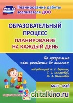 Образовательный процесс: Планирование на каждый день по программе «От рождения до школы» под редакцией Н. Е. Вераксы, Т. С. Комаровой, М. А. Васильевой. Март-май. Подготовительная группа. ФГОС ДО