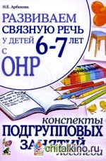Развиваем связную речь у детей 6-7 лет с ОНР: Конспекты подгрупповых занятий логопеда