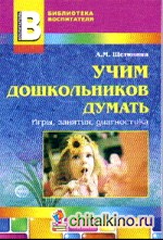 Учим дошкольников думать: Игры, занятия, диагностика