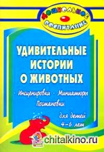 Удивительные истории о животных: Инсценировки, миниатюры, постановки для детей 4-6 лет