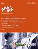 Я и мир искусства: Сценарии игр-занятий. ФГОС: художественно-эстетическое развитие ребенка в дошкольном детстве. Изобразительная и конструктивно-модельная деятельность. Учебно-методическое пособие