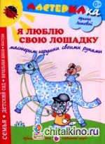 Я люблю свою лошадку: Мастерим игрушки своими руками. Учебно-методическое издание для совместной досуговой деятельности детей и взрослых