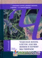 Чудесная жизнь клеток: как мы живем и почему мы умираем: О генах, стволовых клетках, раковых опухолях, старении — о многом другом…