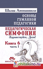 Основы гуманной педагогики: Книга 6. Педагогическая симфония. Часть 1. Здравствуйте, Дети!