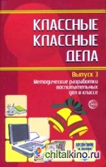 Классные классные дела: Методические разработки воспитательных дел в классе: Выпуск 3
