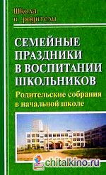 Семейные праздники в воспитании школьников: Родительские собрания в начальной школе