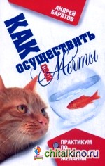 Как осуществить свои мечты: Практикум по исполнению желаний