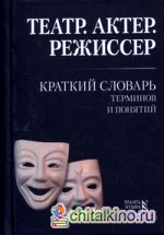 Театр: Актер. Режиссер. Краткий словарь терминов и понятий