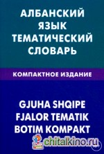 Албанский язык: Тематический словарь. 10000 слов. С транскрипцией албанских слов. С русским и албанским указателями. Компактное издание