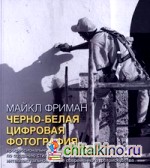 Черно-белая цифровая фотография: Профессиональное практическое руководство по созданию стильных творческих фотографий в самом интеллектуальном жанре современного фотоискусства