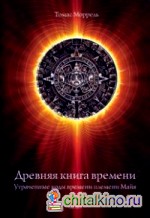 Древняя книга времени: Утраченные коды времени племени Майя. Часть 1