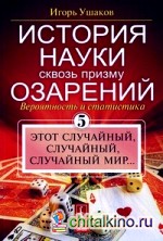 История науки сквозь призму озарения: Книга 5: Вероятность и статистика: этот случайный, случайный, случайный мир