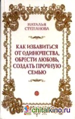 Как избавиться от одиночества, обрести любовь, создать прочную семью