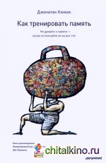 Как тренировать память: Перестаньте волноваться насчет памяти и начните пользоваться ею — на все сто!