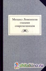 Михаил Ломоносов глазами современников: Документы, письма, записки, статьи, эпитафии и панегирики, надписи