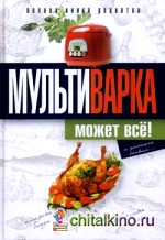 Мультиварка может все! Полная книга рецептов