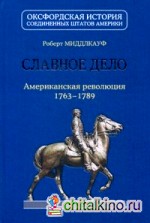 Славное дело: Американская революция 1763-1789