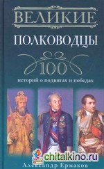 Великие полководцы: 100 историй о подвигах и победах