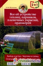 Все об устройстве теплиц, парников, пленочных укрытий, оранжерей: Все о выращивании ранних овощей, фруктов и цветов (2 книги в 1)