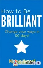 How to be Brilliant: Change Your Ways in 90 Days!